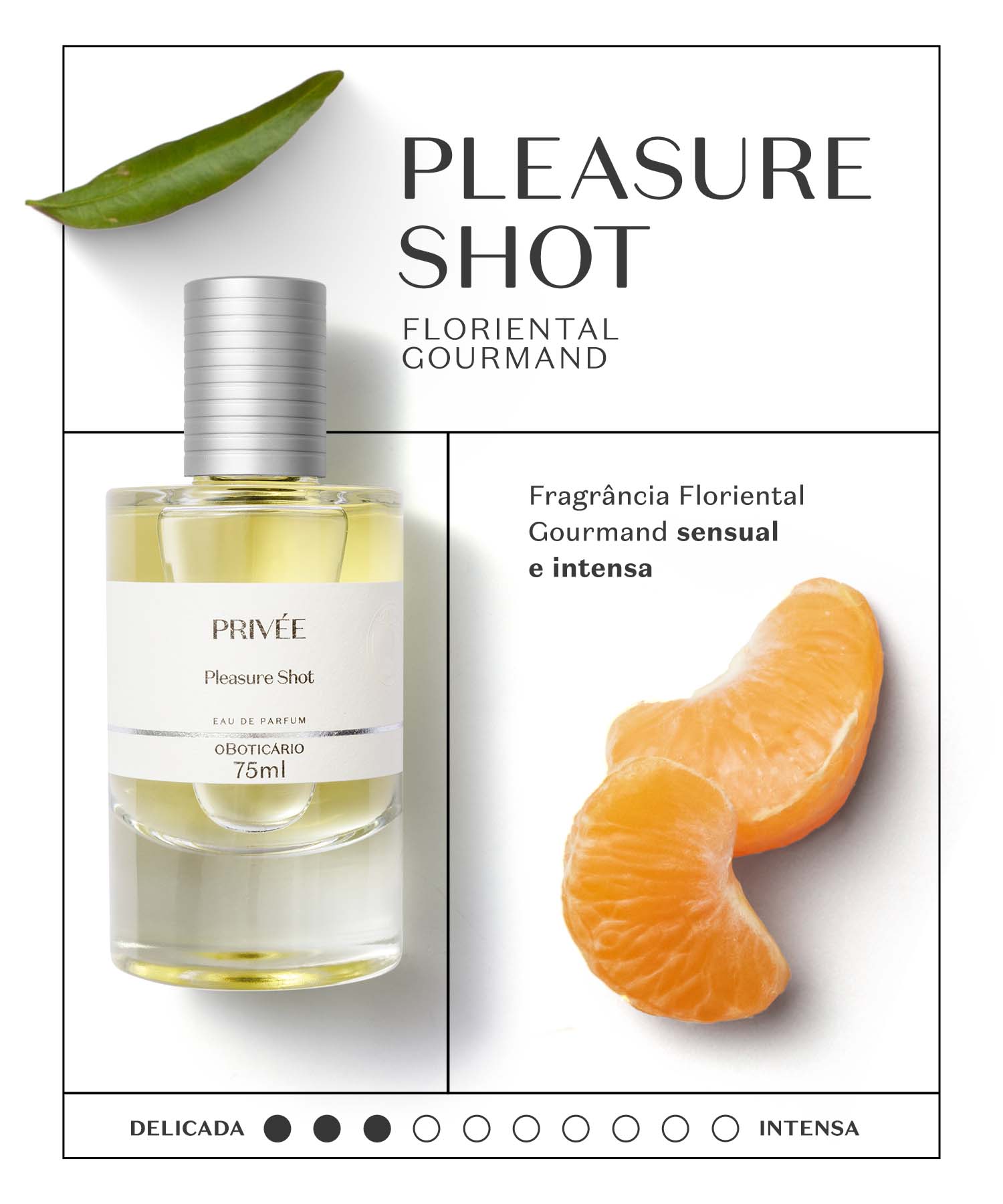 Pleasure ShotPara quem é apaixonado por fragrâncias gourmand. O equilíbrio entre um frutado em calda quente, com frutos vermelhos envoltos em açúcar e flores brancas, respeitando o tempo de evolução de cada um. Com o tempo fica mais denso e encerra com um toque amargo de Cacau, Baunilha e terra seca. 