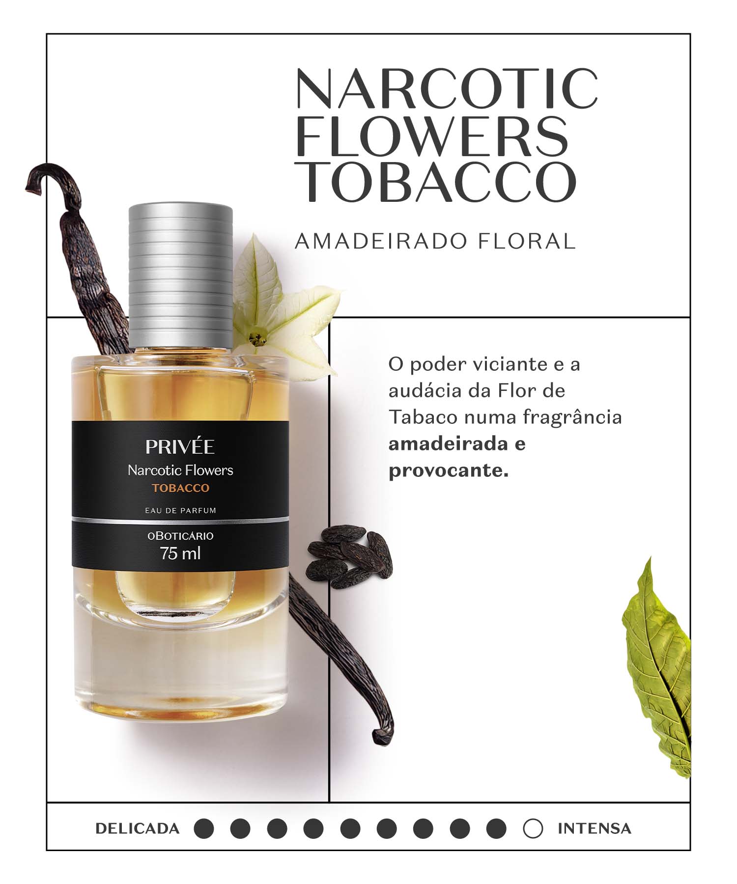 Narcotic Flowers - TobaccoInspirada na beleza hipnotizante da Flor de Tabaco, esta fragrância amadeirada floral combina nuances especiadas com a riqueza das Madeiras e do Âmbar. O seu aroma envolvente funde notas de Cacau, Baunilha e Folha de Tabaco ao exclusivo acorde Euphoric Delight.